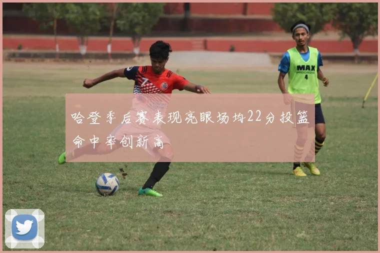 哈登季后赛表现亮眼场均22分投篮命中率创新高