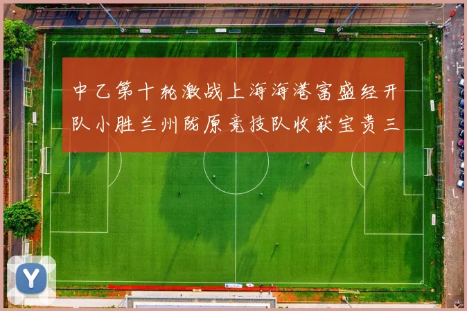 中乙第十轮激战上海海港富盛经开队小胜兰州陇原竞技队收获宝贵三分