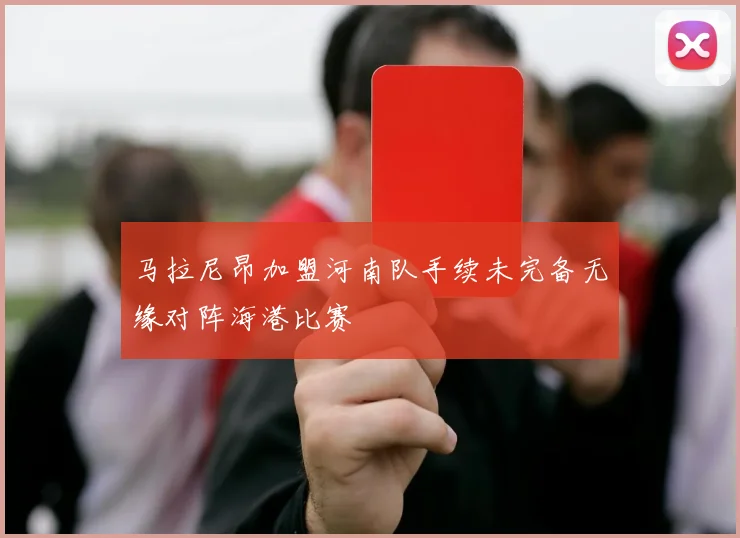 马拉尼昂加盟河南队手续未完备无缘对阵海港比赛