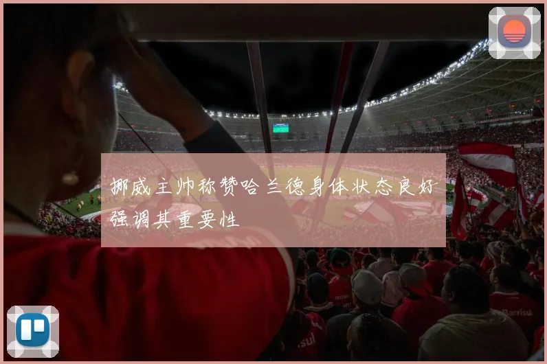 挪威主帅称赞哈兰德身体状态良好强调其重要性