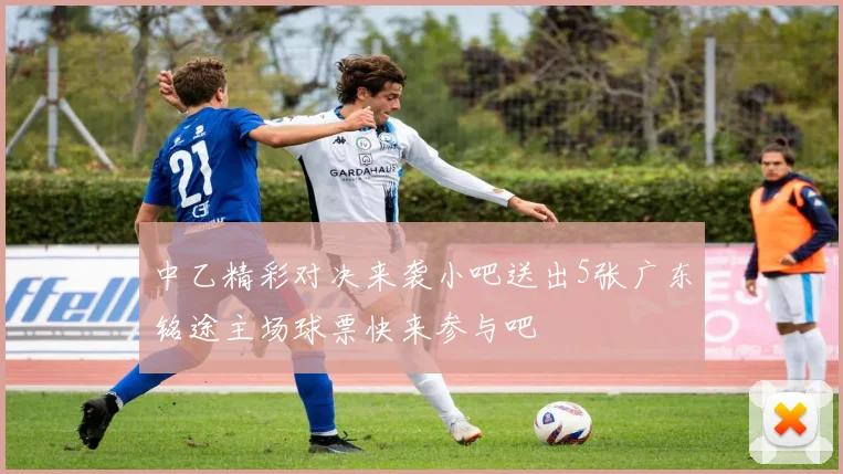 中乙精彩对决来袭小吧送出5张广东铭途主场球票快来参与吧