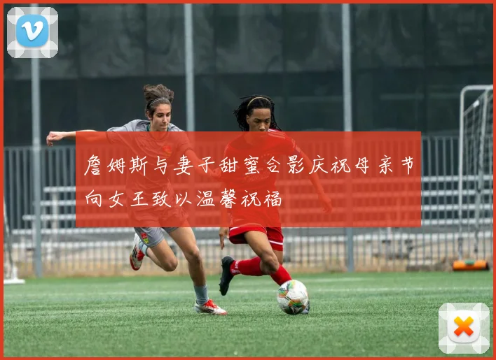 詹姆斯与妻子甜蜜合影庆祝母亲节向女王致以温馨祝福