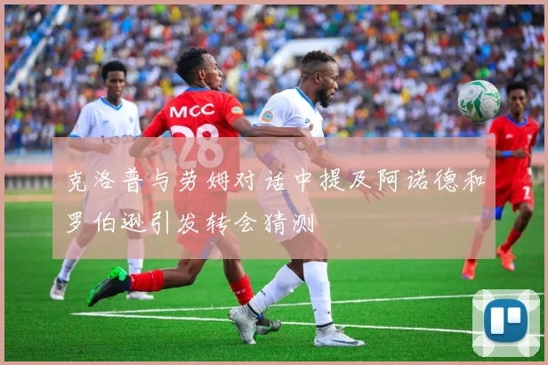 克洛普与劳姆对话中提及阿诺德和罗伯逊引发转会猜测