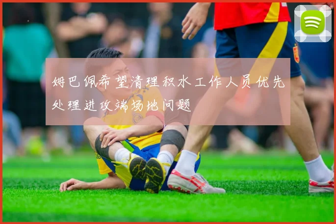 姆巴佩希望清理积水工作人员优先处理进攻端场地问题