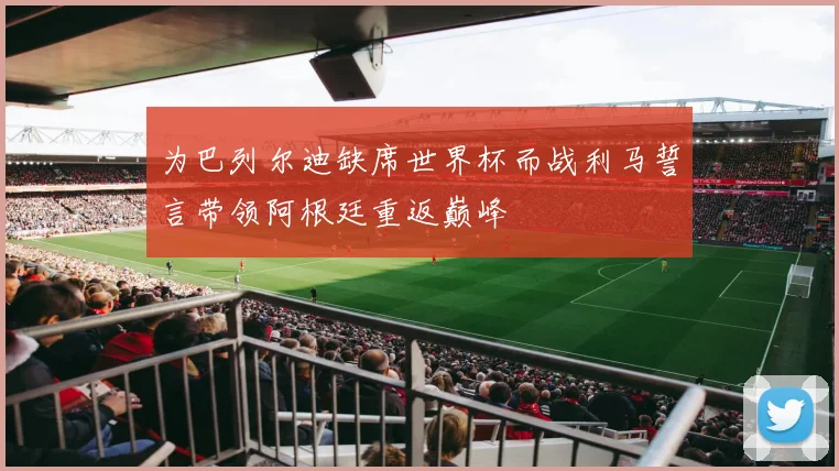 为巴列尔迪缺席世界杯而战利马誓言带领阿根廷重返巅峰