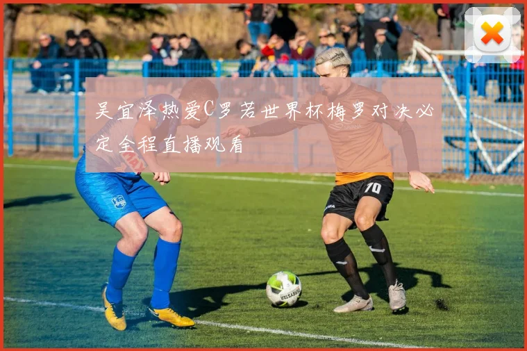 吴宜泽热爱C罗若世界杯梅罗对决必定全程直播观看
