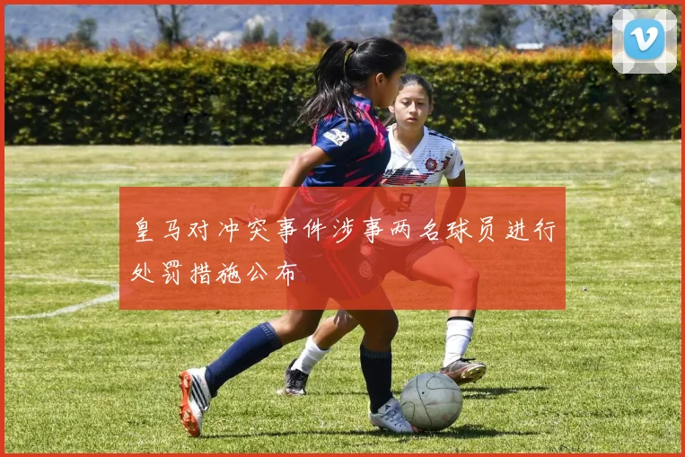 皇马对冲突事件涉事两名球员进行处罚措施公布